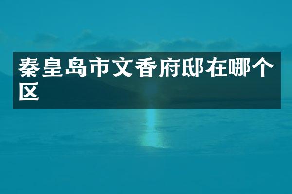 秦皇岛市文香府邸在哪个区
