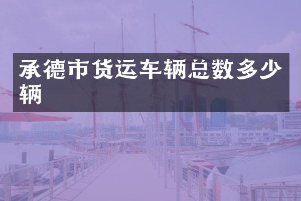 承德市货运车辆总数多少辆