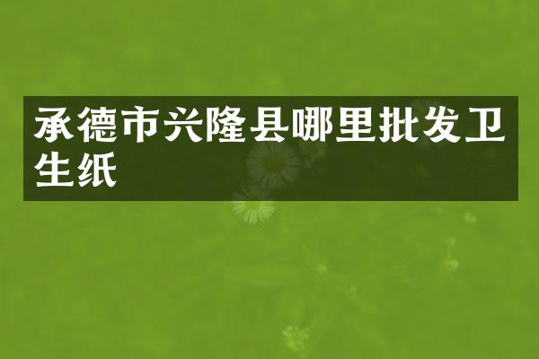 承德市兴隆县哪里批发卫生纸