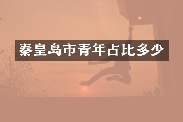 秦皇岛市青年占比多少
