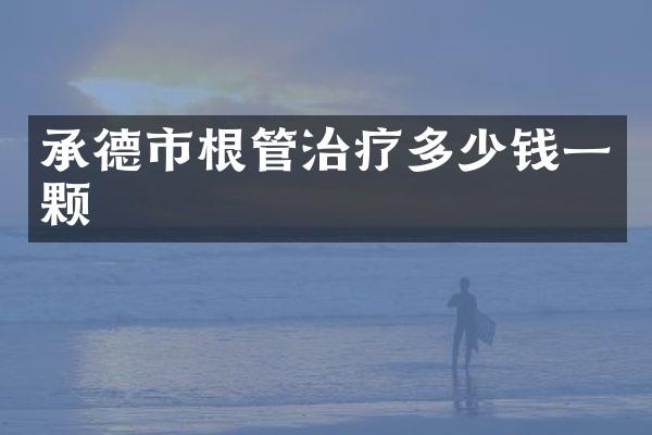 承德市根管治疗多少钱一颗