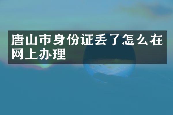 唐山市身份证丢了怎么在网上办理