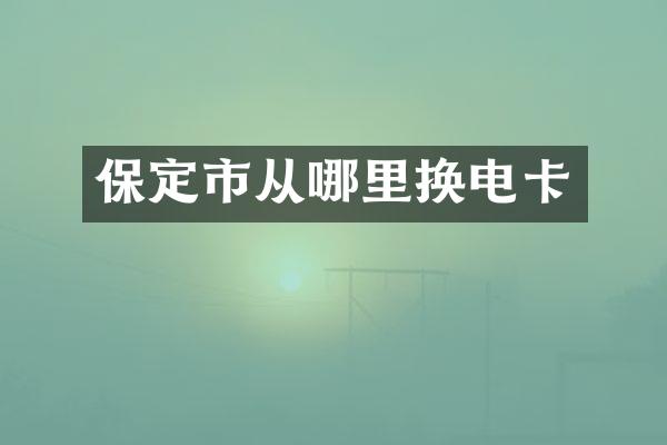 保定市从哪里换电卡