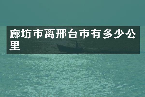 廊坊市离邢台市有多少公里