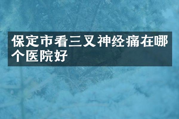 保定市看三叉神经痛在哪个医院好