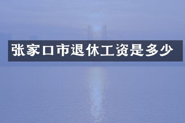 张家口市退休工资是多少