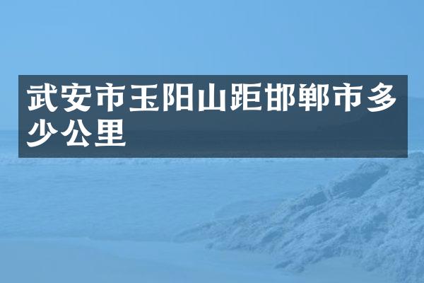 武安市玉阳山距邯郸市多少公里