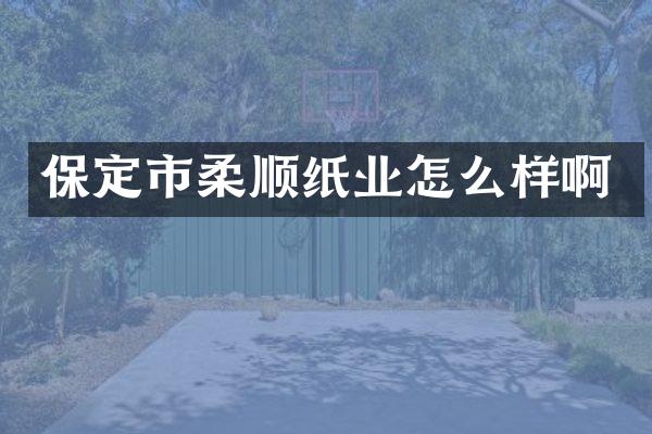 保定市柔顺纸业怎么样啊