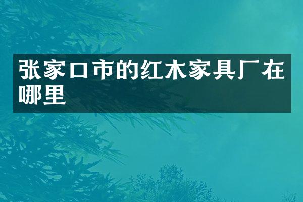 张家口市的红木家具厂在哪里