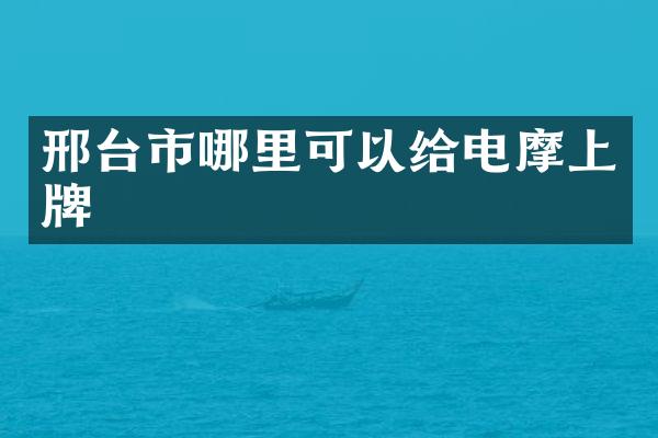 邢台市哪里可以给电摩上牌