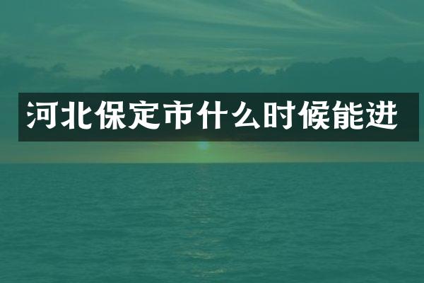 河北保定市什么时候能进