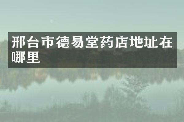 邢台市德易堂药店地址在哪里