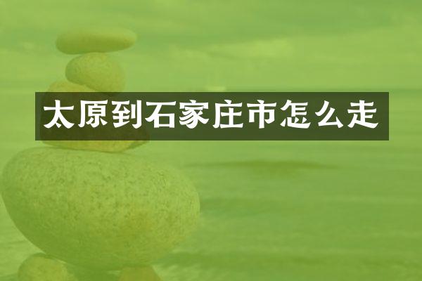太原到石家庄市怎么走