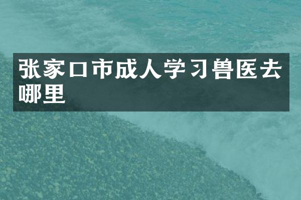 张家口市成人学习兽医去哪里