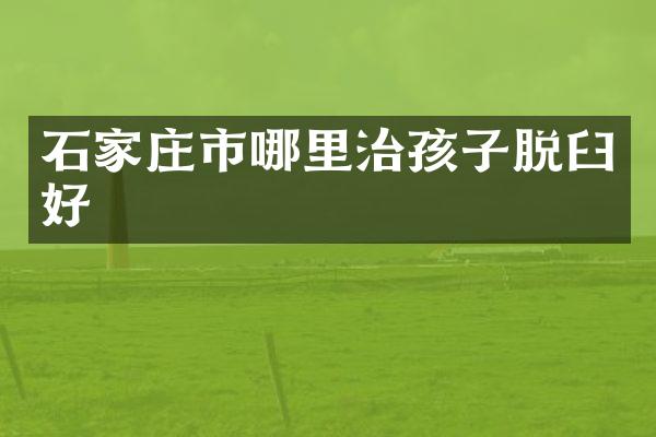 石家庄市哪里治孩子脱臼好