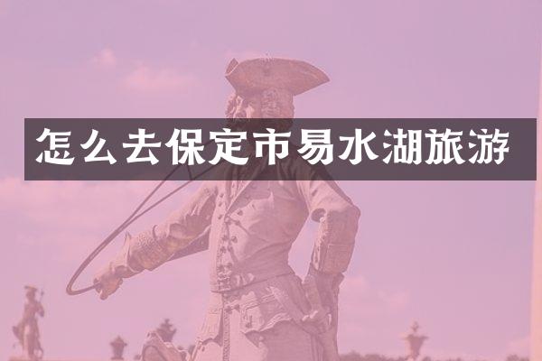 怎么去保定市易水湖旅游