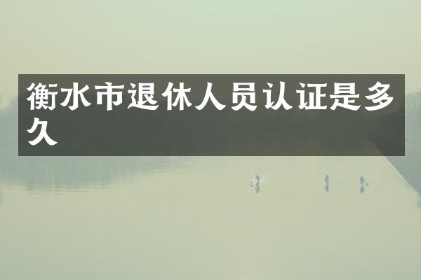 衡水市退休人员认证是多久