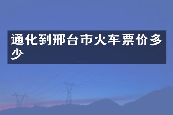 通化到邢台市火车票价多少