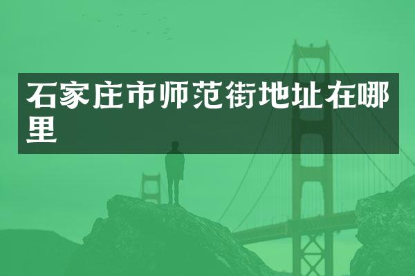 石家庄市师范街地址在哪里