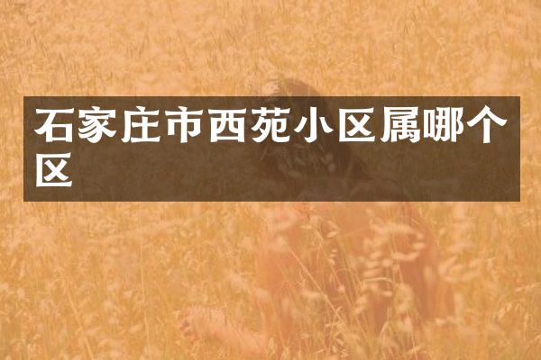 石家庄市西苑小区属哪个区