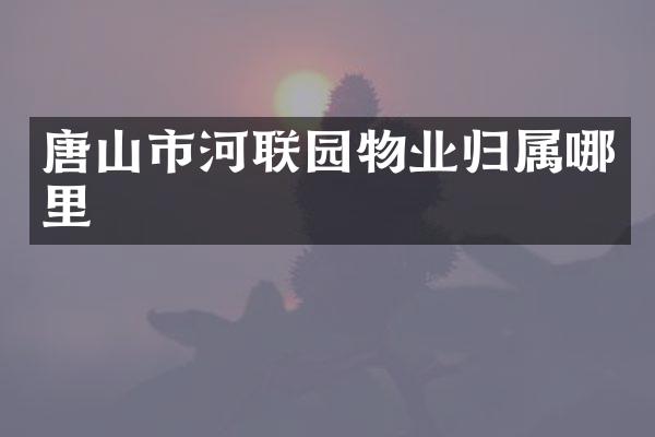 唐山市河联园物业归属哪里