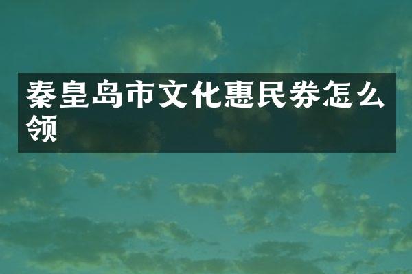 秦皇岛市文化惠民券怎么领