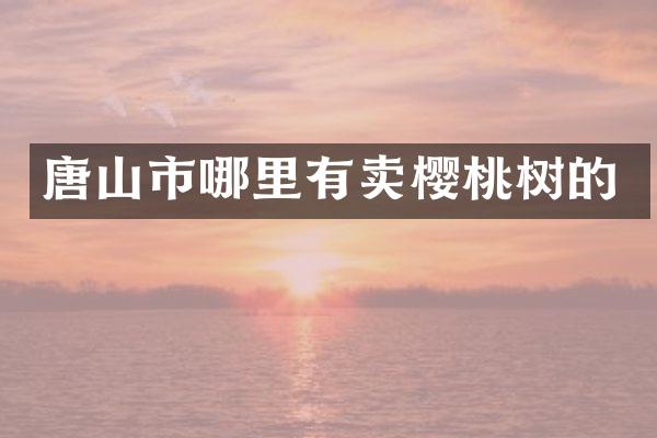 唐山市哪里有卖樱桃树的