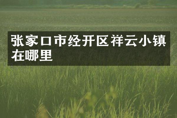 张家口市经开区祥云小镇在哪里