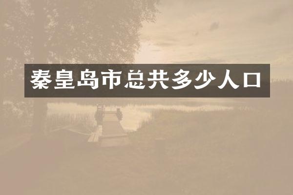 秦皇岛市总共多少人口