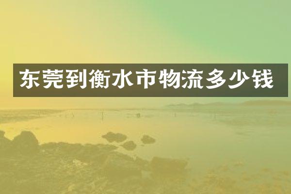 东莞到衡水市物流多少钱