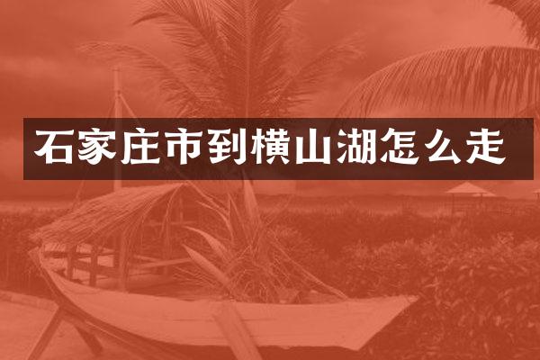 石家庄市到横山湖怎么走