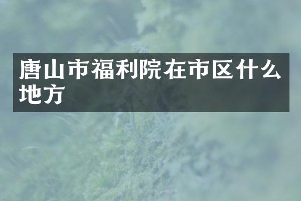 唐山市福利院在市区什么地方