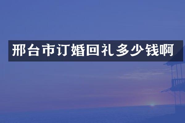 邢台市订婚回礼多少钱啊