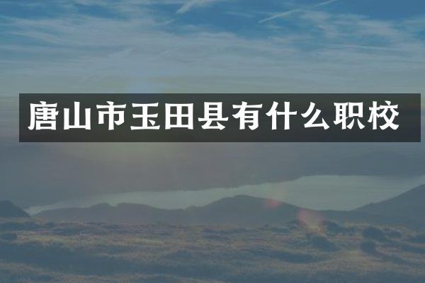 唐山市玉田县有什么职校