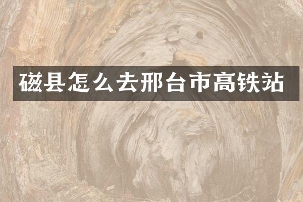 磁县怎么去邢台市高铁站