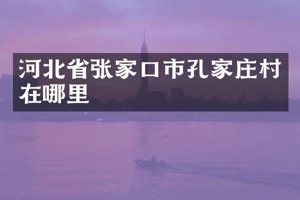 河北省张家口市孔家庄村在哪里