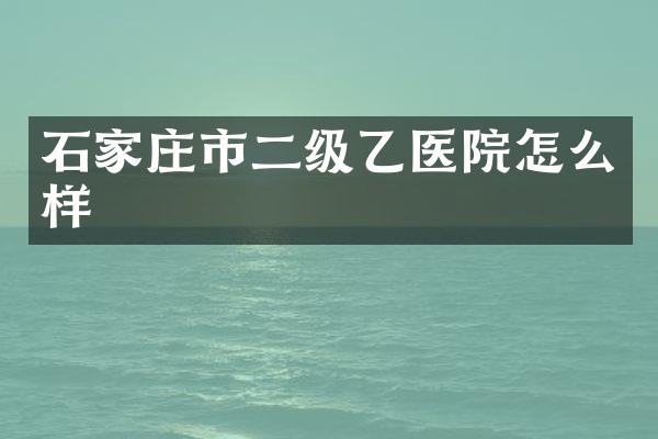 石家庄市二级乙医院怎么样