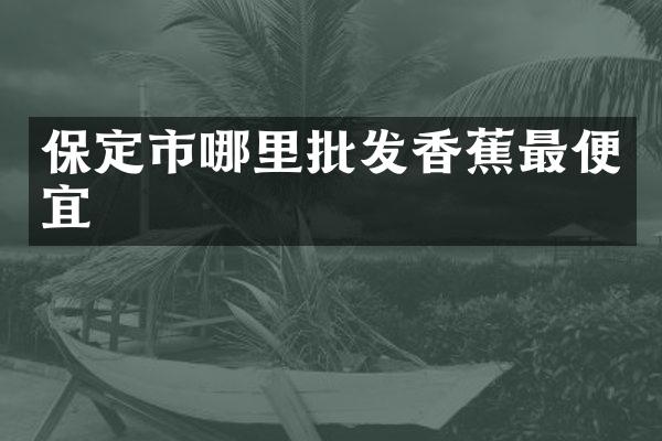 保定市哪里批发香蕉最便宜