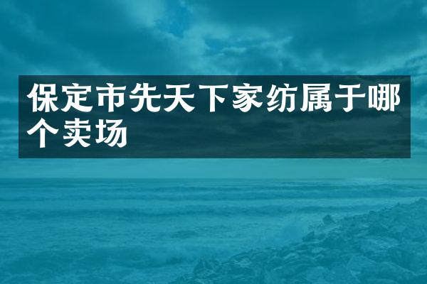 保定市先天下家纺属于哪个卖场
