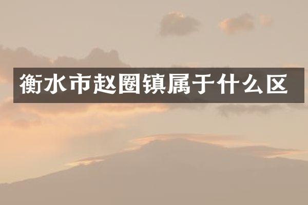 衡水市赵圈镇属于什么区