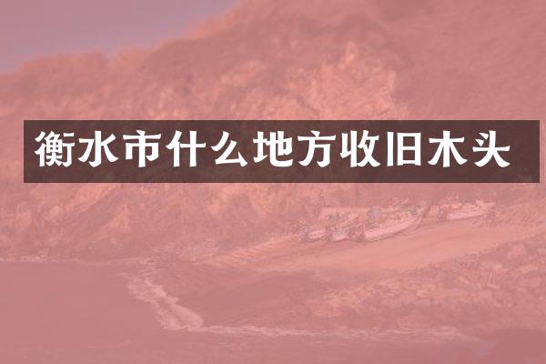 衡水市什么地方收旧木头