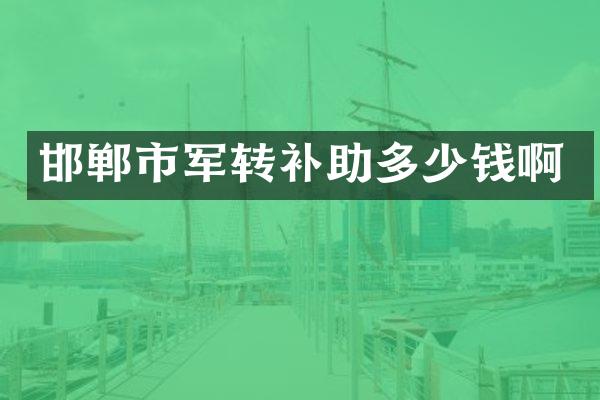 邯郸市军转补助多少钱啊