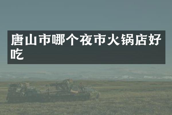 唐山市哪个夜市火锅店好吃