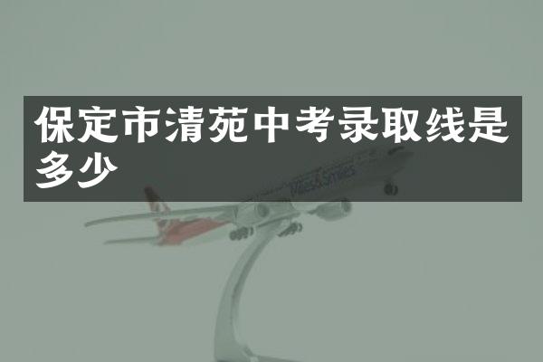 保定市清苑中考录取线是多少