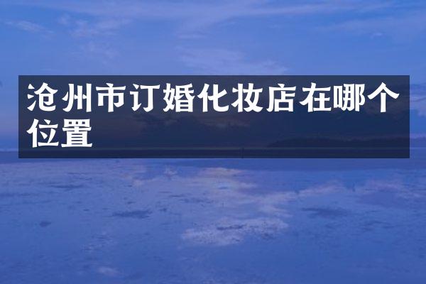 沧州市订婚化妆店在哪个位置