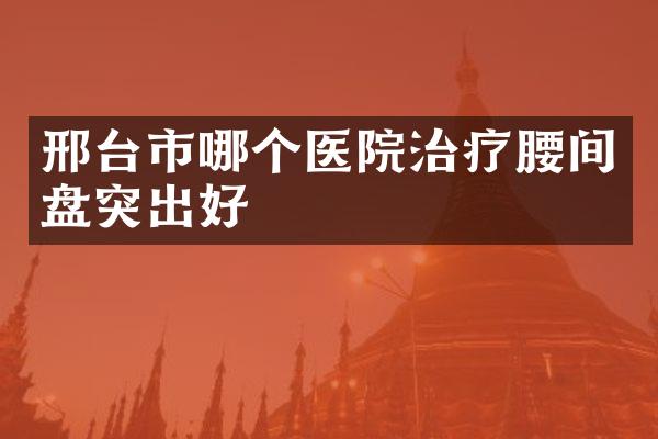 邢台市哪个医院治疗腰间盘突出好