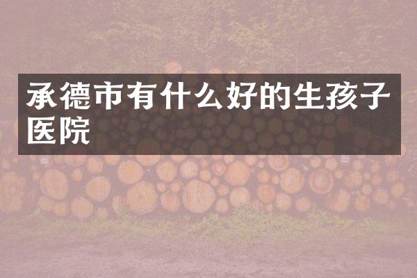 承德市有什么好的生孩子医院