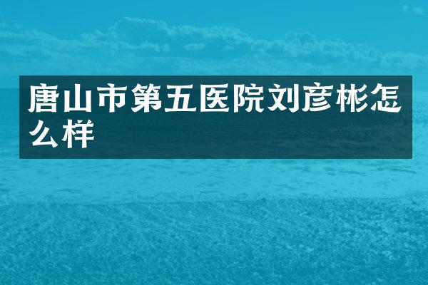 唐山市第五医院刘彦彬怎么样