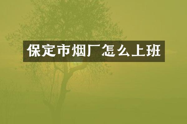 保定市烟厂怎么上班