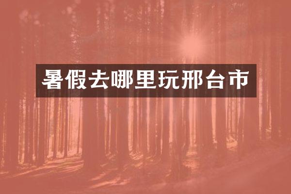 暑假去哪里玩邢台市
